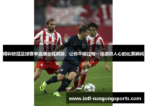 精彩欧冠足球赛事直播全程跟踪,让你不错过每一场激动人心的比赛瞬间