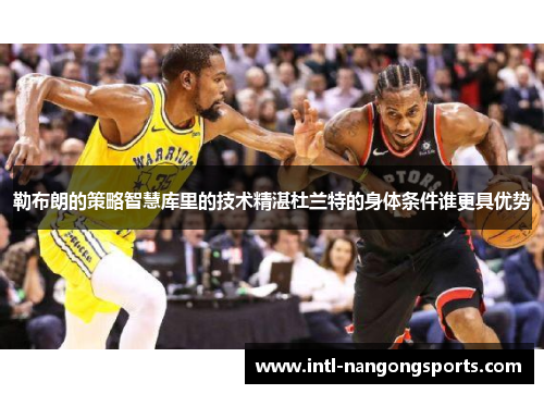 勒布朗的策略智慧库里的技术精湛杜兰特的身体条件谁更具优势