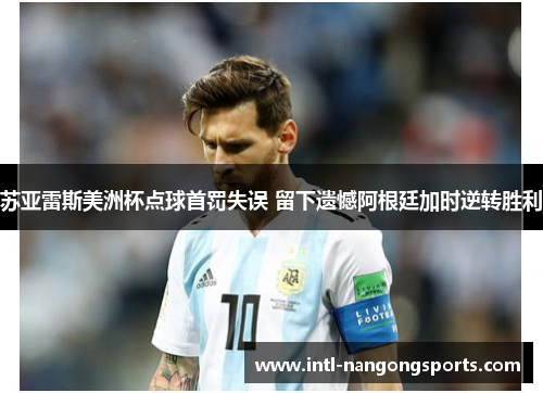 苏亚雷斯美洲杯点球首罚失误 留下遗憾阿根廷加时逆转胜利