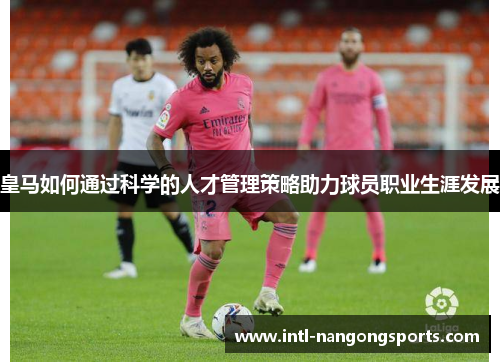 皇马如何通过科学的人才管理策略助力球员职业生涯发展