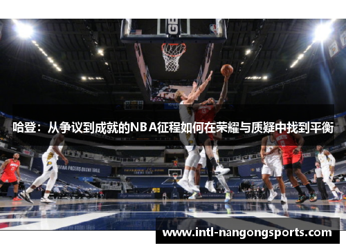 哈登：从争议到成就的NBA征程如何在荣耀与质疑中找到平衡