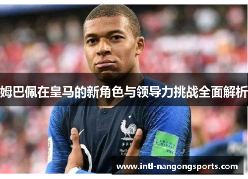 姆巴佩在皇马的新角色与领导力挑战全面解析