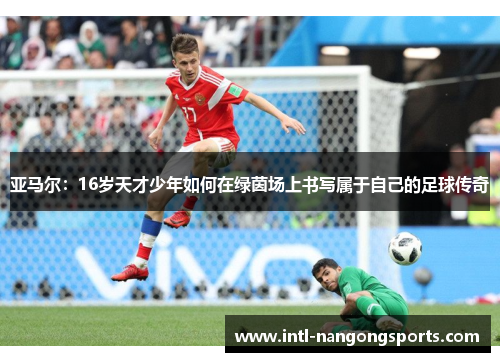亚马尔:16岁天才少年如何在绿茵场上书写属于自己的足球传奇