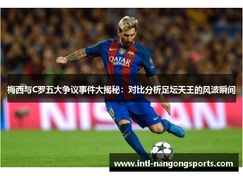梅西与C罗五大争议事件大揭秘:对比分析足坛天王的风波瞬间
