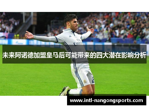 未来阿诺德加盟皇马后可能带来的四大潜在影响分析