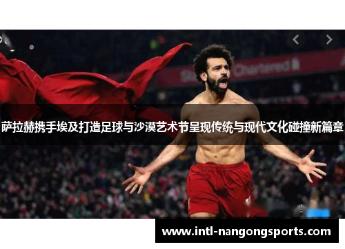 萨拉赫携手埃及打造足球与沙漠艺术节呈现传统与现代文化碰撞新篇章