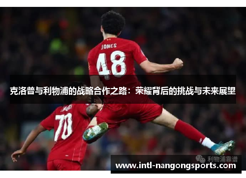 克洛普与利物浦的战略合作之路：荣耀背后的挑战与未来展望