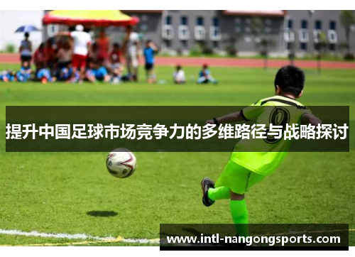 提升中国足球市场竞争力的多维路径与战略探讨