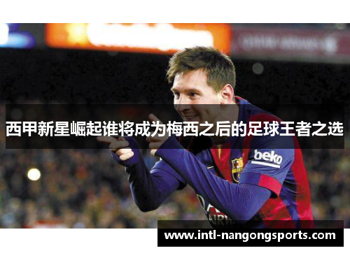 西甲新星崛起谁将成为梅西之后的足球王者之选