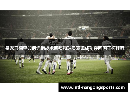 皇家马德里如何凭借战术调整和球员表现成功夺回国王杯桂冠