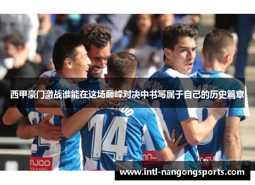 西甲豪门激战谁能在这场巅峰对决中书写属于自己的历史篇章