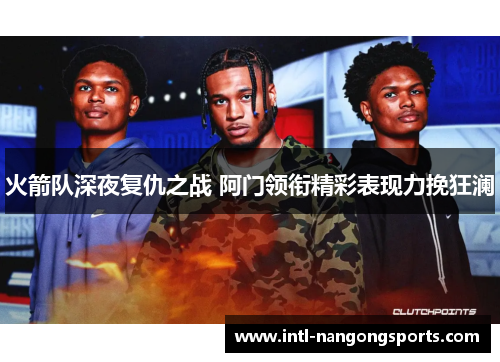 火箭队深夜复仇之战 阿门领衔精彩表现力挽狂澜