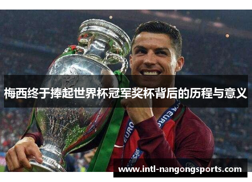 梅西终于捧起世界杯冠军奖杯背后的历程与意义