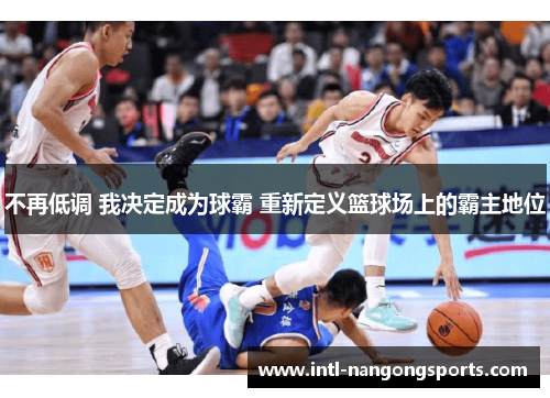 不再低调 我决定成为球霸 重新定义篮球场上的霸主地位
