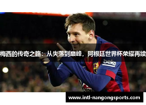 梅西的传奇之路：从失落到巅峰，阿根廷世界杯荣耀再续