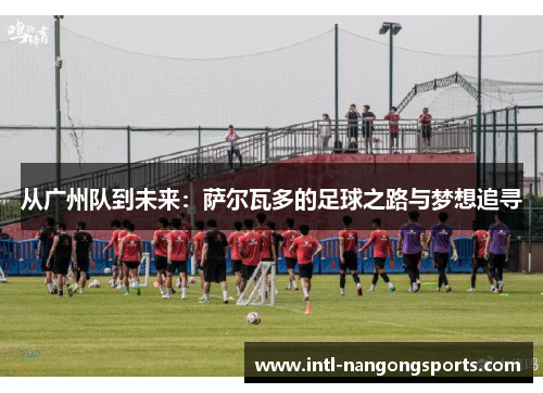 从广州队到未来:萨尔瓦多的足球之路与梦想追寻
