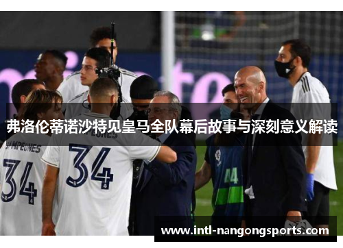弗洛伦蒂诺沙特见皇马全队幕后故事与深刻意义解读