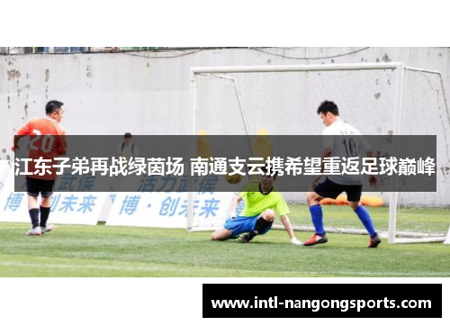江东子弟再战绿茵场 南通支云携希望重返足球巅峰