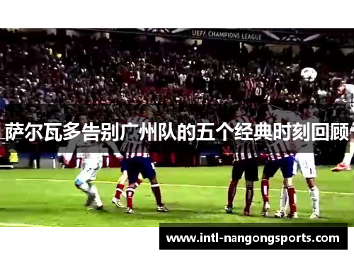 萨尔瓦多告别广州队的五个经典时刻回顾