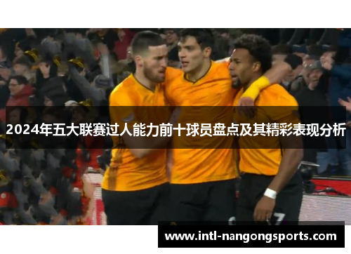 2024年五大联赛过人能力前十球员盘点及其精彩表现分析