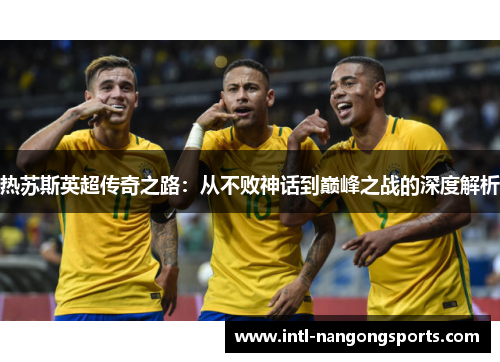 热苏斯英超传奇之路：从不败神话到巅峰之战的深度解析