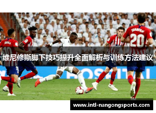 维尼修斯脚下技巧提升全面解析与训练方法建议