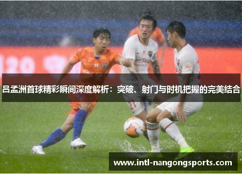 吕孟洲首球精彩瞬间深度解析:突破、射门与时机把握的完美结合
