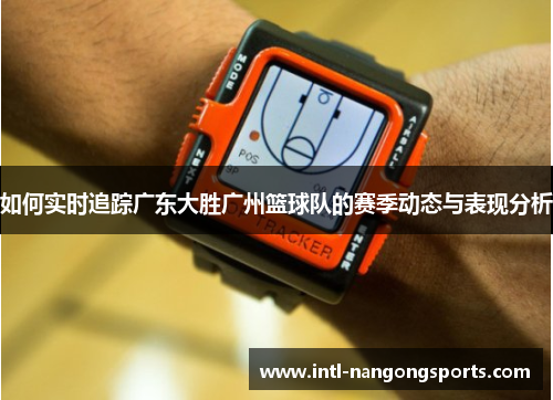 如何实时追踪广东大胜广州篮球队的赛季动态与表现分析