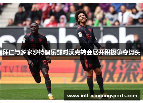 拜仁与多家沙特俱乐部对沃克转会展开积极争夺势头