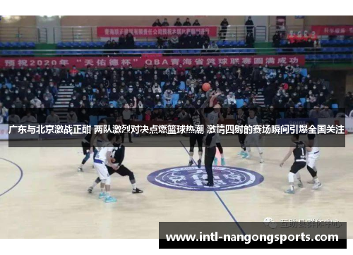 广东与北京激战正酣 两队激烈对决点燃篮球热潮 激情四射的赛场瞬间引爆全国关注