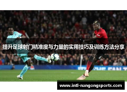 提升足球射门精准度与力量的实用技巧及训练方法分享