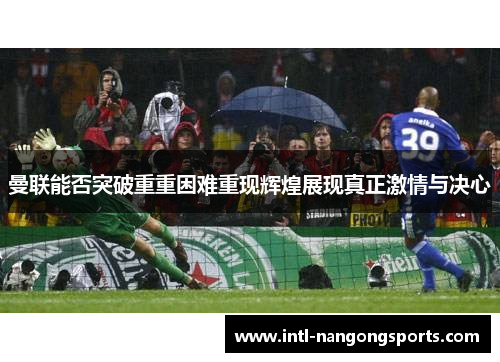 曼联能否突破重重困难重现辉煌展现真正激情与决心