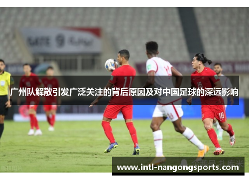 广州队解散引发广泛关注的背后原因及对中国足球的深远影响
