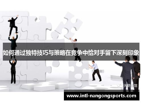如何通过独特技巧与策略在竞争中给对手留下深刻印象