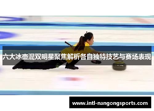 六大冰壶混双明星聚焦解析各自独特技艺与赛场表现