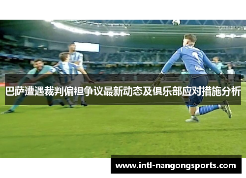 巴萨遭遇裁判偏袒争议最新动态及俱乐部应对措施分析