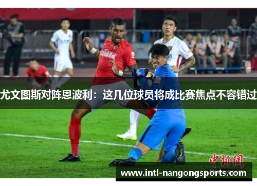 尤文图斯对阵恩波利：这几位球员将成比赛焦点不容错过