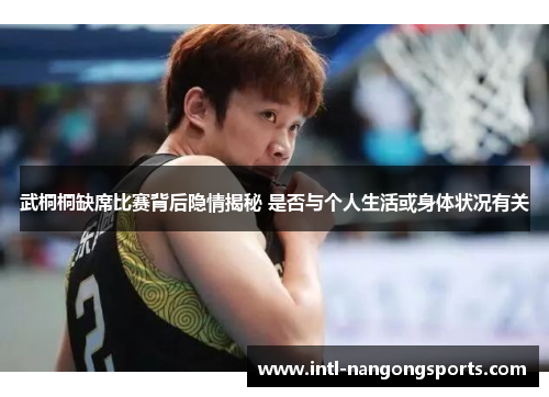武桐桐缺席比赛背后隐情揭秘 是否与个人生活或身体状况有关
