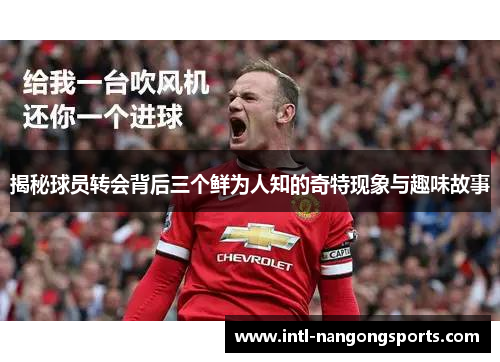 揭秘球员转会背后三个鲜为人知的奇特现象与趣味故事