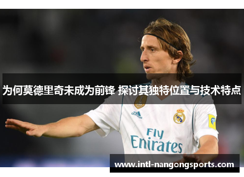 为何莫德里奇未成为前锋 探讨其独特位置与技术特点