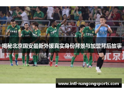揭秘北京国安最新外援真实身份背景与加盟背后故事