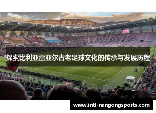 探索比利亚雷亚尔古老足球文化的传承与发展历程