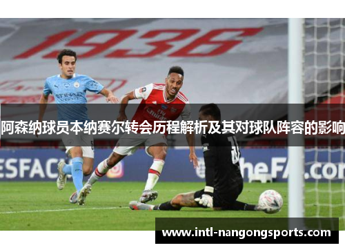 阿森纳球员本纳赛尔转会历程解析及其对球队阵容的影响