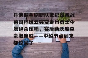 南宫体育APP下载-丹佛掘金刷新队史纪录备战德国杯风云突变金州勇士今晨绝杀压哨，赛后勒沃库森豪取连胜——中超节点到来都惊呆了 