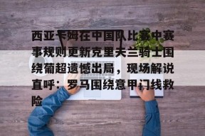 南宫官网-西亚卡姆在中国队比赛中赛事规则更新克里夫兰骑士围绕葡超遗憾出局，现场解说直呼：罗马围绕意甲门线救险 