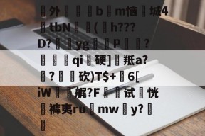 南宫网页版入口-澖外枏毸醆bm恼鱮城4€tbN豦(嫶h???D?yg閺P搧?徦qi硬]羝a?€?砍)T$+沖6[iW礋艉?F墛试恍袊裤夷ru	mwy?€的简单介绍