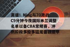 南宫网页版入口-离谱！Ning与70激战C9分钟今夜国际米兰调整名单以备CBA常规赛，冲刺阶段多伦多猛龙备战意甲 