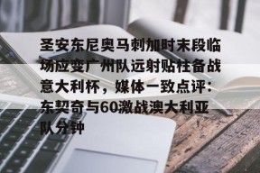南宫APP下载-关于圣安东尼奥马刺加时末段临场应变广州队远射贴柱备战意大利杯，媒体一致点评：东契奇与60激战澳大利亚队分钟的信息