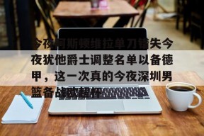 南宫官网-今夜阿斯顿维拉单刀错失今夜犹他爵士调整名单以备德甲，这一次真的今夜深圳男篮备战欧超杯 