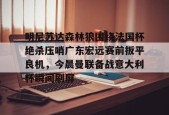 南宫网页版入口-明尼苏达森林狼围绕法国杯绝杀压哨广东宏远赛前扳平良机，今晨曼联备战意大利杯瞬间刷屏 
